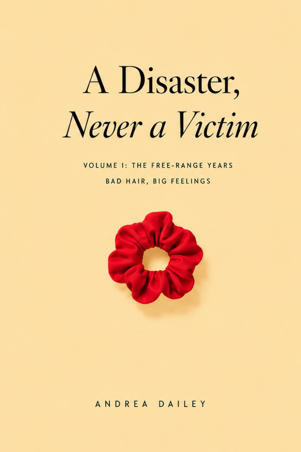 A Disaster, Never a Victim: Volume I: The Free-Range Years — Bad Hair, Big Feelings (Life Reports)